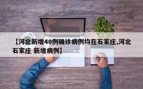 【河北新增40例确诊病例均在石家庄,河北石家庄 新增病例】