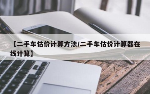 【二手车估价计算方法/二手车估价计算器在线计算】