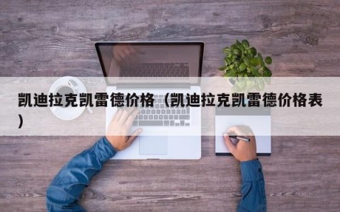 凯迪拉克凯雷德价格（凯迪拉克凯雷德价格表）