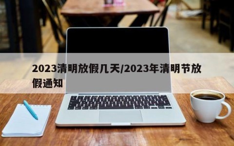 2023清明放假几天/2023年清明节放假通知