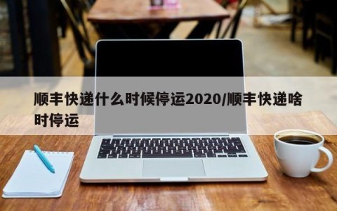 顺丰快递什么时候停运2020/顺丰快递啥时停运