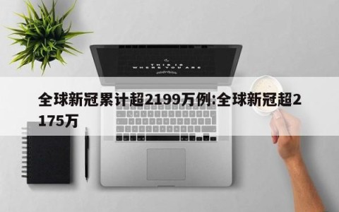 全球新冠累计超2199万例:全球新冠超2175万
