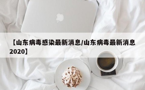 【山东病毒感染最新消息/山东病毒最新消息2020】