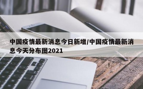 中国疫情最新消息今日新增/中国疫情最新消息今天分布图2021