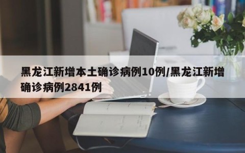 黑龙江新增本土确诊病例10例/黑龙江新增确诊病例2841例