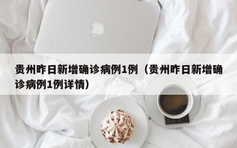 贵州昨日新增确诊病例1例（贵州昨日新增确诊病例1例详情）