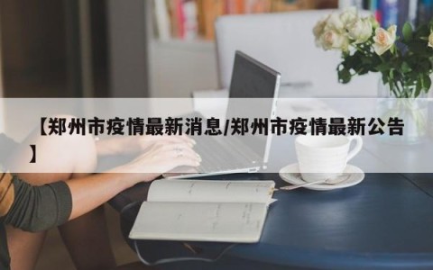 【郑州市疫情最新消息/郑州市疫情最新公告】