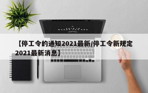 【停工令的通知2021最新/停工令新规定2021最新消息】