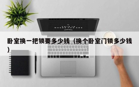 卧室换一把锁要多少钱（换个卧室门锁多少钱）
