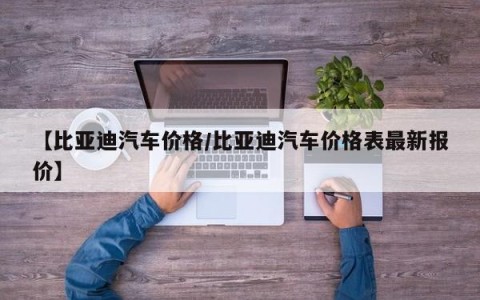 【比亚迪汽车价格/比亚迪汽车价格表最新报价】