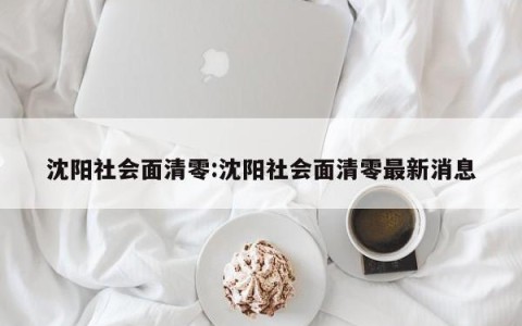 沈阳社会面清零:沈阳社会面清零最新消息