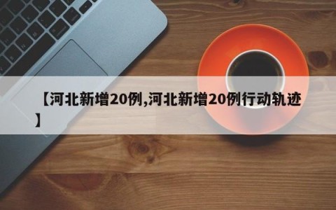 【河北新增20例,河北新增20例行动轨迹】