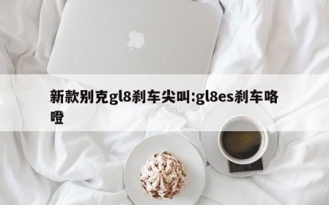 新款别克gl8刹车尖叫:gl8es刹车咯噔