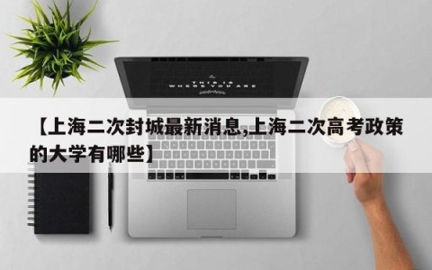 【上海二次封城最新消息,上海二次高考政策的大学有哪些】