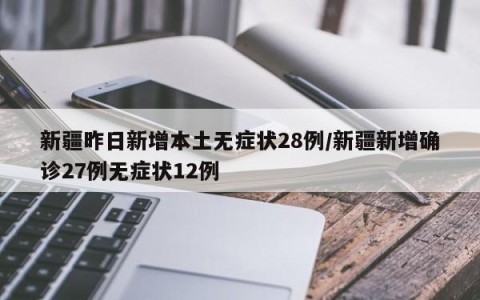 新疆昨日新增本土无症状28例/新疆新增确诊27例无症状12例