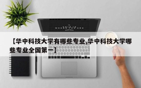 【华中科技大学有哪些专业,华中科技大学哪些专业全国第一】