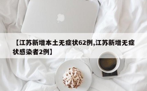 【江苏新增本土无症状62例,江苏新增无症状感染者2例】