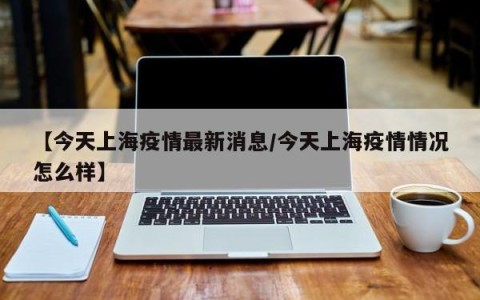 【今天上海疫情最新消息/今天上海疫情情况怎么样】