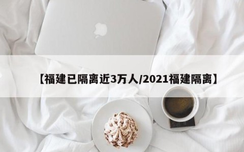 【福建已隔离近3万人/2021福建隔离】