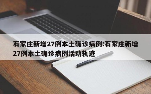 石家庄新增27例本土确诊病例:石家庄新增27例本土确诊病例活动轨迹