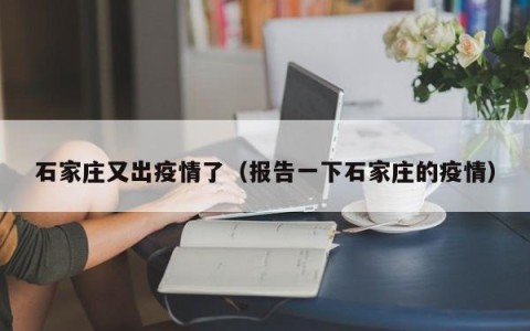 石家庄又出疫情了（报告一下石家庄的疫情）