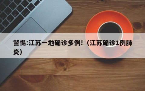 警惕:江苏一地确诊多例!（江苏确诊1例肺炎）