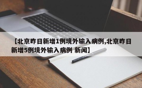 【北京昨日新增1例境外输入病例,北京昨日新增5例境外输入病例 新闻】