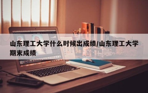 山东理工大学什么时候出成绩/山东理工大学期末成绩