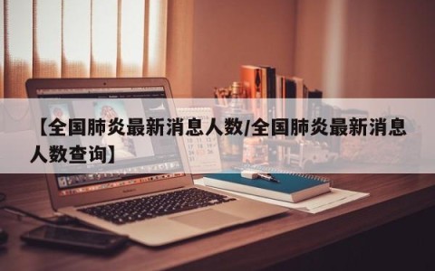 【全国肺炎最新消息人数/全国肺炎最新消息人数查询】