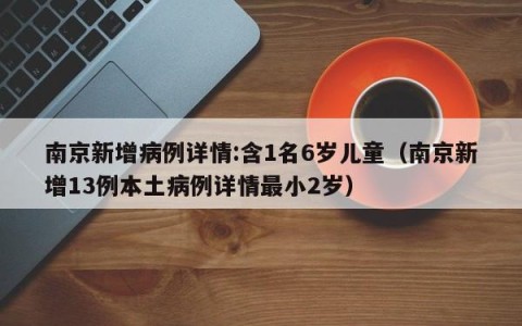 南京新增病例详情:含1名6岁儿童（南京新增13例本土病例详情最小2岁）