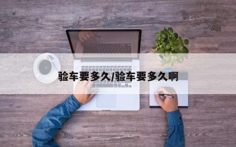 验车要多久/验车要多久啊