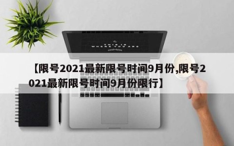 【限号2021最新限号时间9月份,限号2021最新限号时间9月份限行】