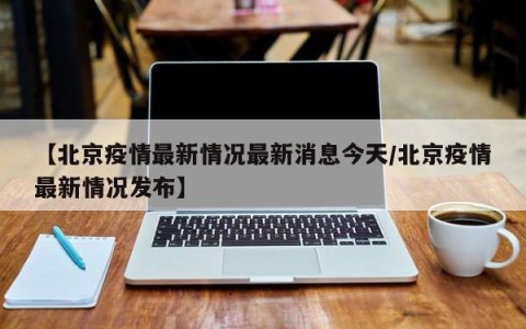 【北京疫情最新情况最新消息今天/北京疫情最新情况发布】