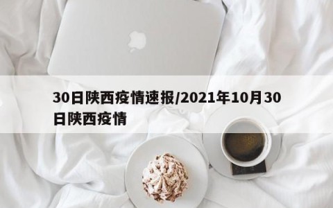 30日陕西疫情速报/2021年10月30日陕西疫情
