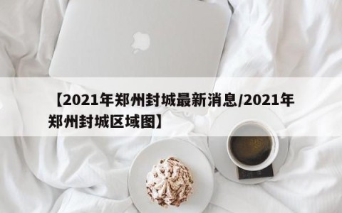 【2021年郑州封城最新消息/2021年郑州封城区域图】