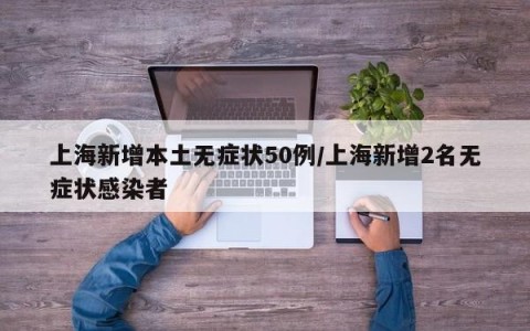 上海新增本土无症状50例/上海新增2名无症状感染者