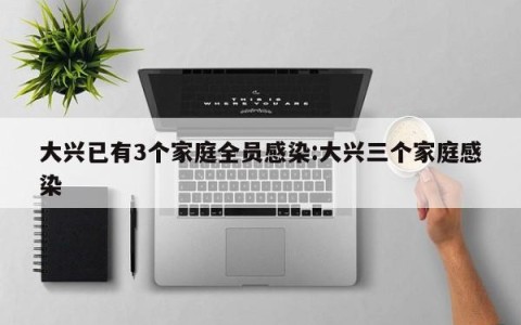 大兴已有3个家庭全员感染:大兴三个家庭感染