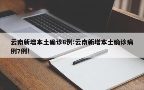 云南新增本土确诊8例:云南新增本土确诊病例7例!