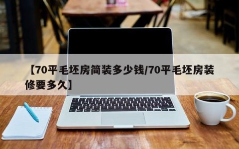 【70平毛坯房简装多少钱/70平毛坯房装修要多久】