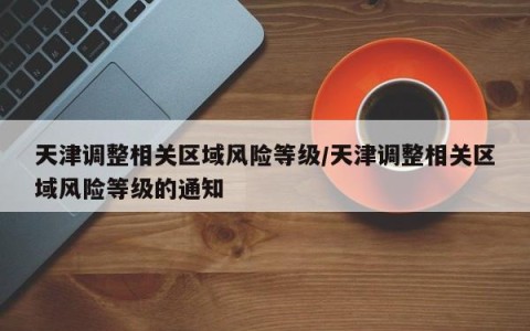 天津调整相关区域风险等级/天津调整相关区域风险等级的通知