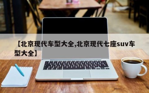 【北京现代车型大全,北京现代七座suv车型大全】