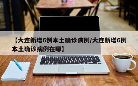 【大连新增6例本土确诊病例/大连新增6例本土确诊病例在哪】