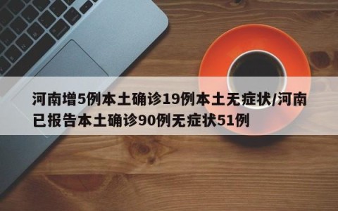 河南增5例本土确诊19例本土无症状/河南已报告本土确诊90例无症状51例