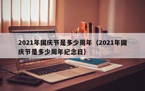 2021年国庆节是多少周年（2021年国庆节是多少周年纪念日）