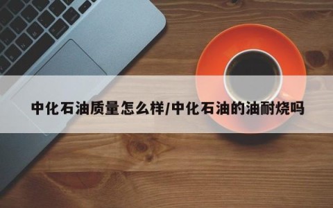 中化石油质量怎么样/中化石油的油耐烧吗
