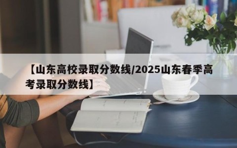 【山东高校录取分数线/2025山东春季高考录取分数线】