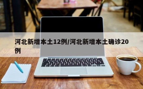 河北新增本土12例/河北新增本土确诊20例