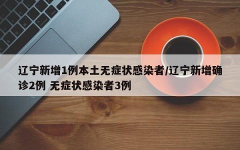 辽宁新增1例本土无症状感染者/辽宁新增确诊2例 无症状感染者3例