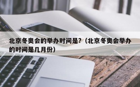 北京冬奥会的举办时间是?（北京冬奥会举办的时间是几月份）