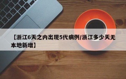 【浙江6天之内出现5代病例/浙江多少天无本地新增】